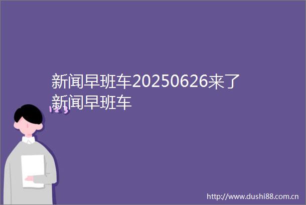 新闻早班车20250626来了新闻早班车