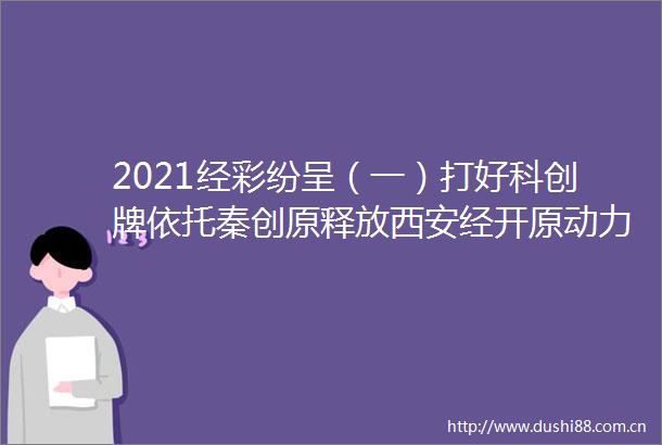 2021经彩纷呈（一）打好科创牌依托秦创原释放西安经开原动力