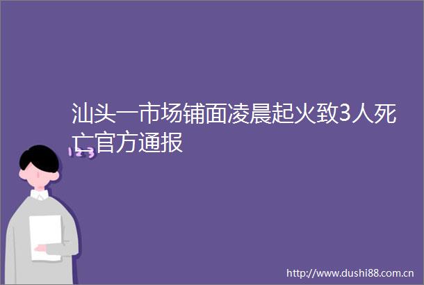汕头一市场铺面凌晨起火致3人死亡官方通报