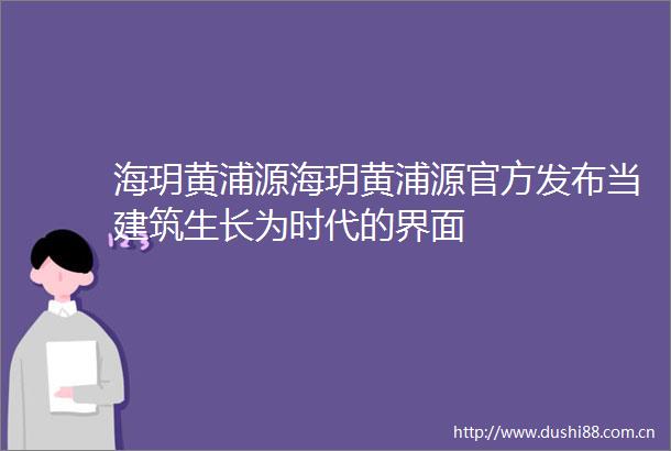 海玥黄浦源海玥黄浦源官方发布当建筑生长为时代的界面