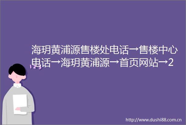 海玥黄浦源售楼处电话→售楼中心电话→海玥黄浦源→首页网站→24小时热线电话