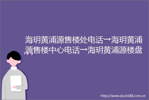 海玥黄浦源售楼处电话→海玥黄浦源售楼中心电话→海玥黄浦源楼盘百科→首页网站→楼盘百科