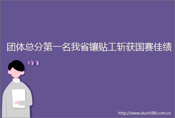 团体总分第一名我省镶贴工斩获国赛佳绩