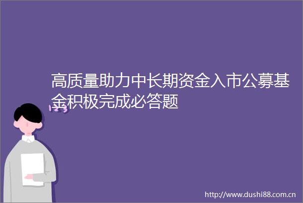 高质量助力中长期资金入市公募基金积极完成必答题