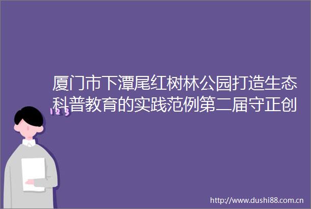 厦门市下潭尾红树林公园打造生态科普教育的实践范例第二届守正创新讲好自然资源故事优秀案例
