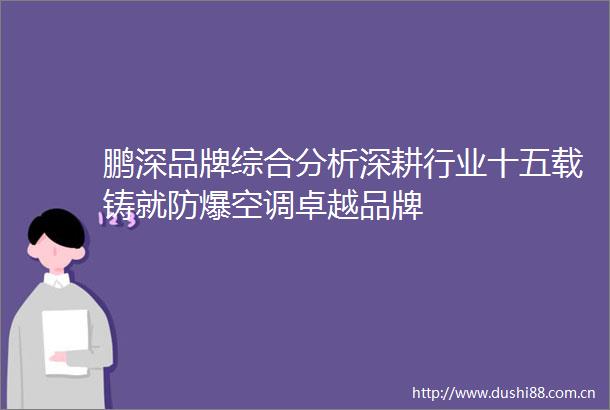 鹏深品牌综合分析深耕行业十五载铸就防爆空调卓越品牌
