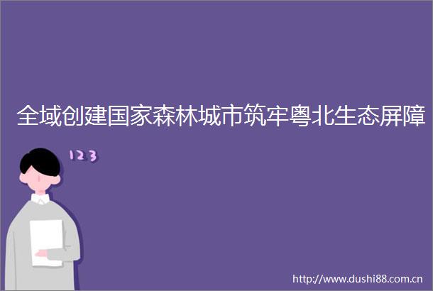 全域创建森林城市筑牢粤北生态屏障