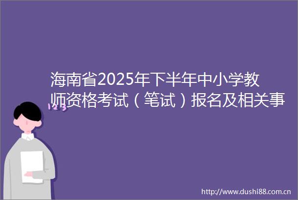 海南省2025年下半年中小学教师资格考试（笔试）报名及相关事项的公告