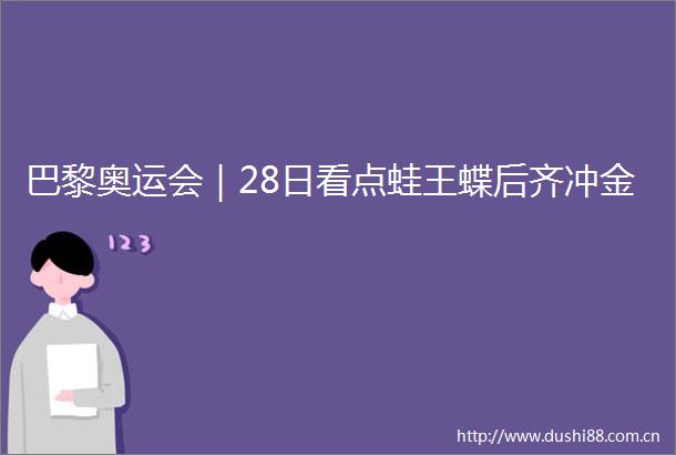 巴黎奥运会｜28日看点蛙王蝶后齐冲金