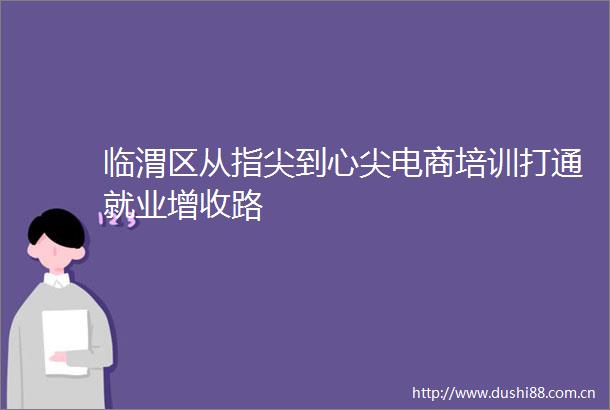 临渭区从指尖到心尖电商培训打通就业增收路