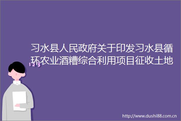 习水县关于印发习水县循环农业酒糟综合利用项目征收土地及地上附着物补偿安置方案的通知