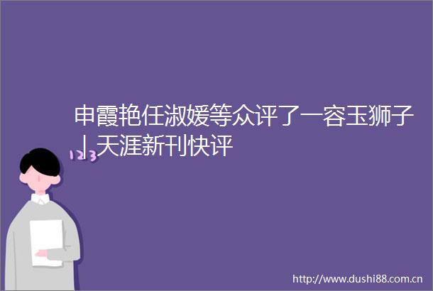 申霞艳任淑媛等众评了一容玉狮子｜天涯新刊快评