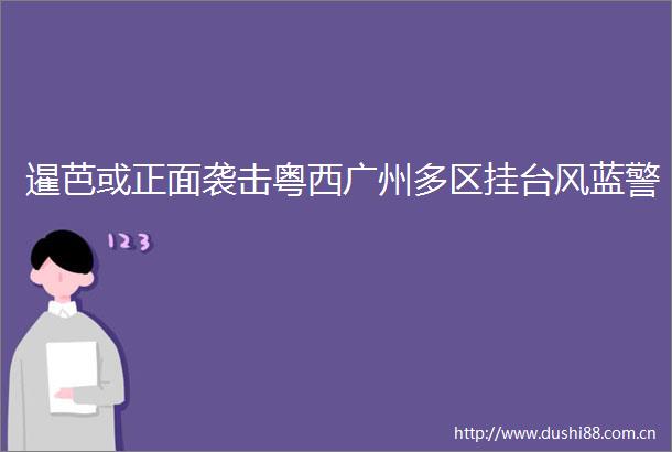 暹芭或正面袭击粤西广州多区挂台风蓝警