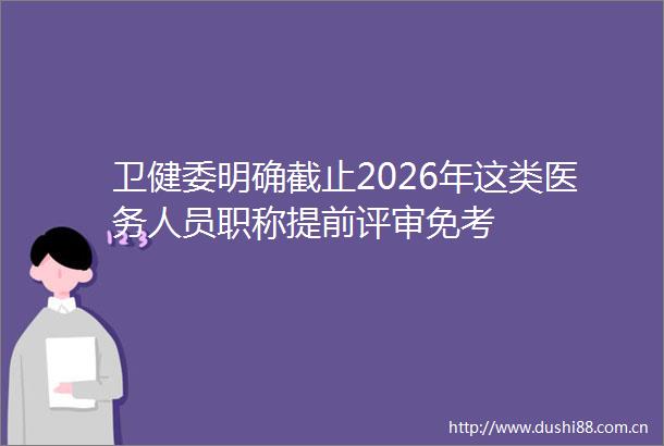 卫健委明确截止2026年这类医务人员职称提前评审免考