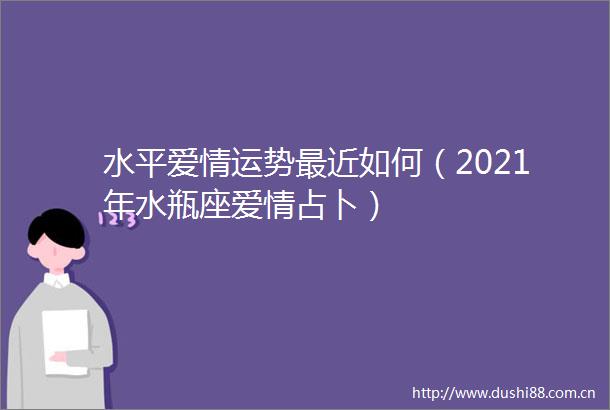 水平爱情运势最近如何（2021年水瓶座爱情占卜）