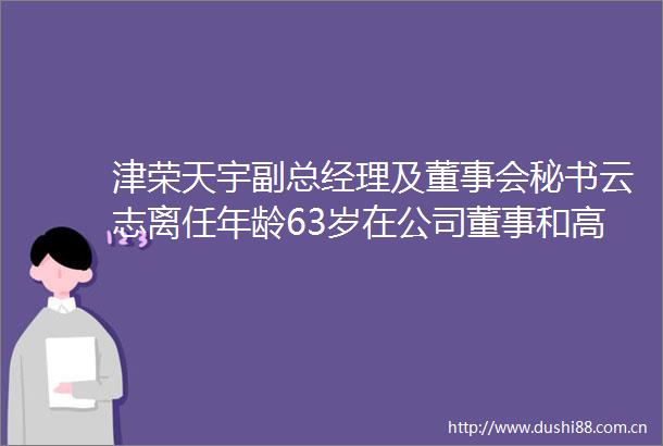 津荣天宇副总经理及董事会秘书云志离任年龄63岁在公司董事和高管中排27薪酬70万元