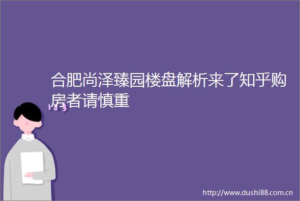 合肥尚泽臻园楼盘解析来了知乎购房者请慎重