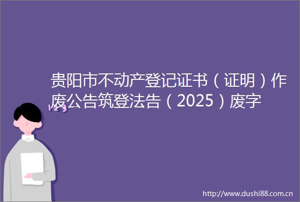 贵阳市不动产登记证书（证明）作废公告筑登法告（2025）废字第368号