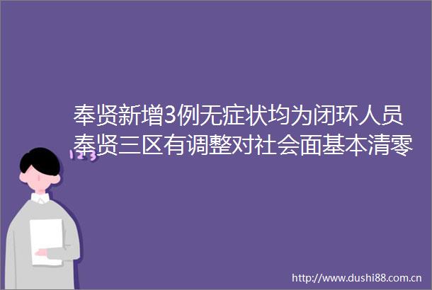 奉贤新增3例无症状均为闭环人员奉贤三区有调整对社会面基本清零的区实施有限活动