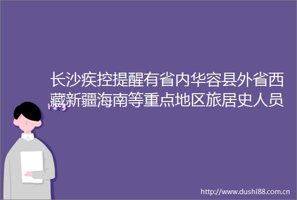 长沙疾控提醒有省内华容县外省西藏新疆海南等重点地区旅居史人员需立即报备