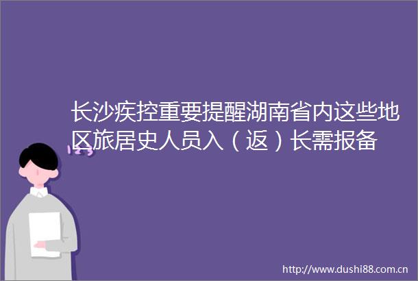 长沙疾控重要提醒湖南省内这些地区旅居史人员入（返）长需报备