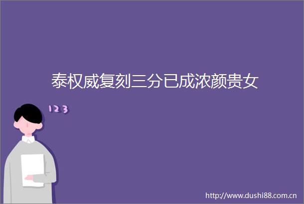 泰权威复刻三分已成浓颜贵女