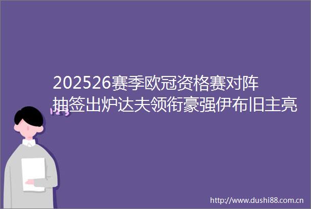 202526赛季欧冠资格赛对阵抽签出炉达夫领衔豪强伊布旧主亮相
