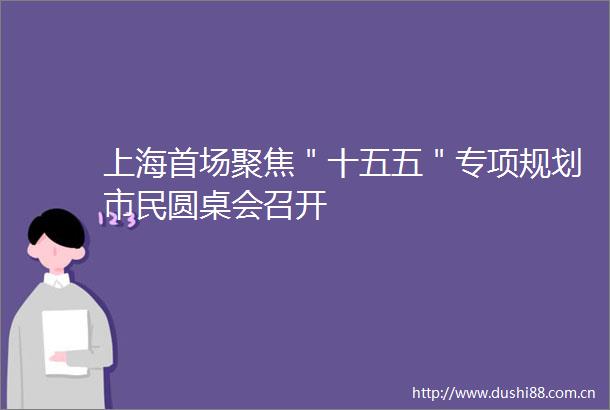 上海首场聚焦＂十五五＂专项规划市民圆桌会召开