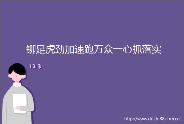 铆足虎劲加速跑万众一心抓落实