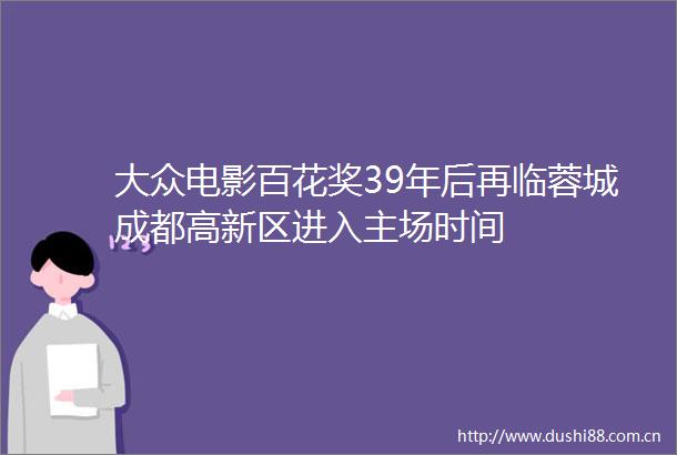 大众电影百花奖39年后再临蓉城成都高新区进入主场时间