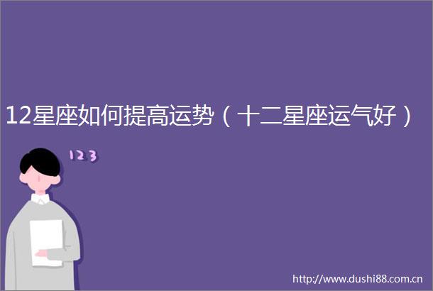 12星座如何提高运势（十二星座运气好）