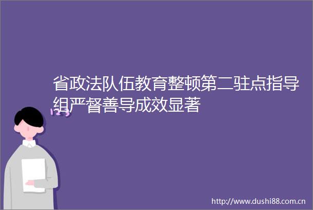 省政法队伍教育整顿第二驻点指导组严督善导成效显著