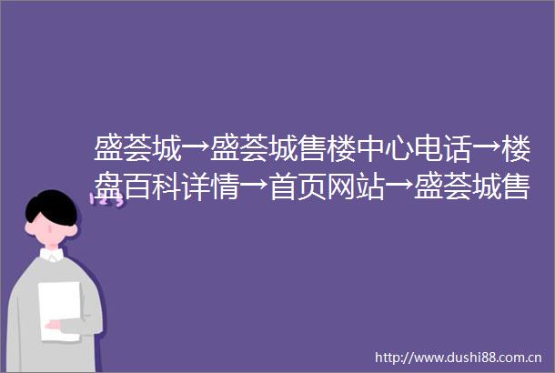 盛荟城→盛荟城售楼中心电话→楼盘百科详情→首页网站→盛荟城售楼处电话→营销中心电话→24小时热线电话→售楼处地址定位