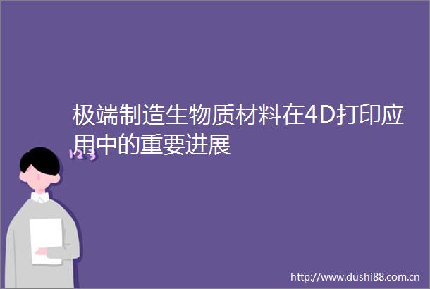 极端制造生物质材料在4D打印应用中的重要进展