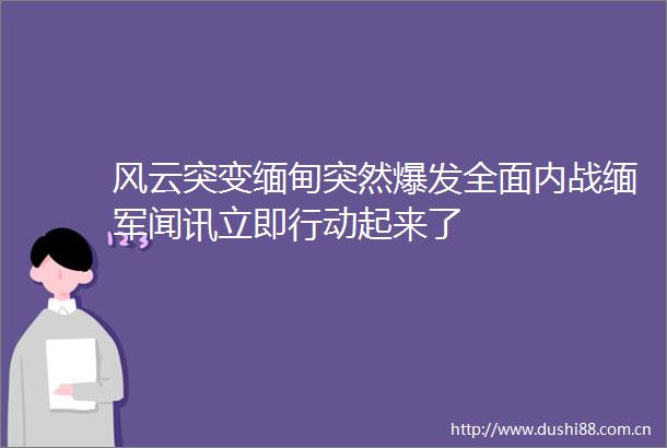 风云突变缅甸突然爆发全面内战缅军闻讯立即行动起来了