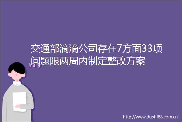 交通部滴滴公司存在7方面33项问题限两周内制定整改方案