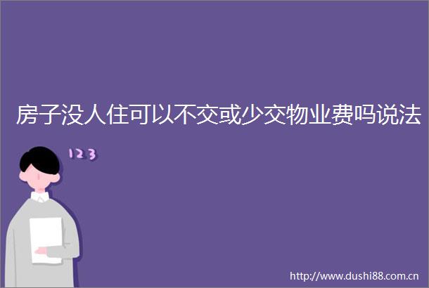 房子没人住可以不交或少交物业费吗说法