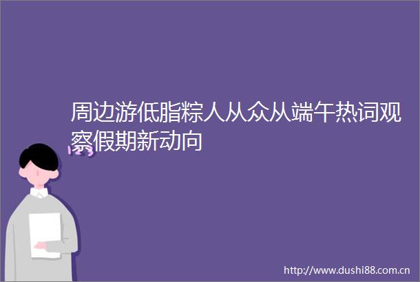 周边游低脂粽人从众从端午热词观察假期新动向