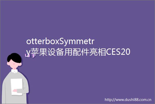 otterboxSymmetry苹果设备用配件亮相CES2024