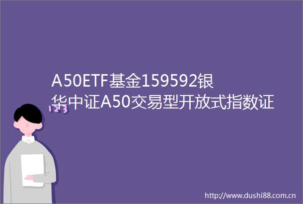 A50ETF基金159592银华中证A50交易型开放式指数证券投资基金招募说明书更新2024年第1号