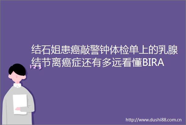 结石姐患癌敲警钟体检单上的乳腺结节离癌症还有多远看懂BIRADS分级是关键