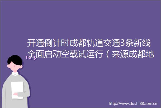 开通倒计时成都轨道交通3条新线全面启动空载试运行（来源成都地铁）天府发布的微博视频