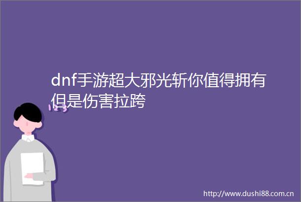 dnf手游超大邪光斩你值得拥有但是伤害拉跨
