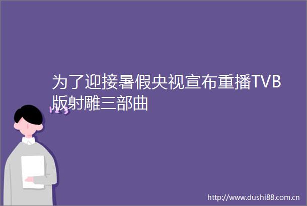 为了迎接暑假央视宣布重播TVB版射雕三部曲