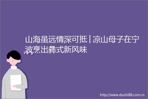 山海虽远情深可抵│凉山母子在宁波烹出彝式新风味
