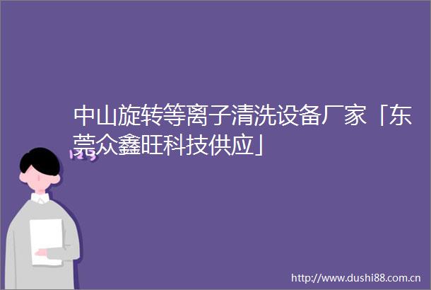 中山旋转等离子清洗设备厂家「东莞众鑫旺科技供应」