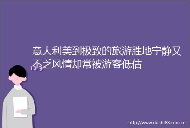 意大利美到极致的旅游胜地宁静又不乏风情却常被游客低估