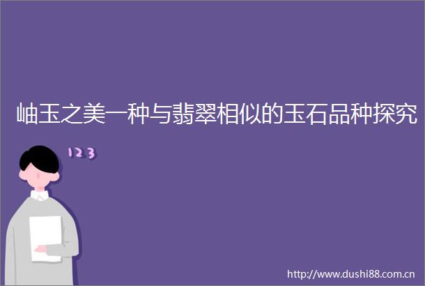 岫玉之美一种与翡翠相似的玉石品种探究