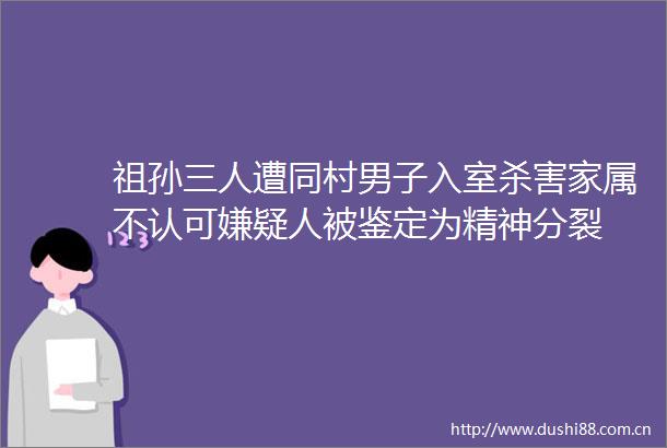 祖孙三人遭同村男子入室杀害家属不认可嫌疑人被鉴定为精神分裂