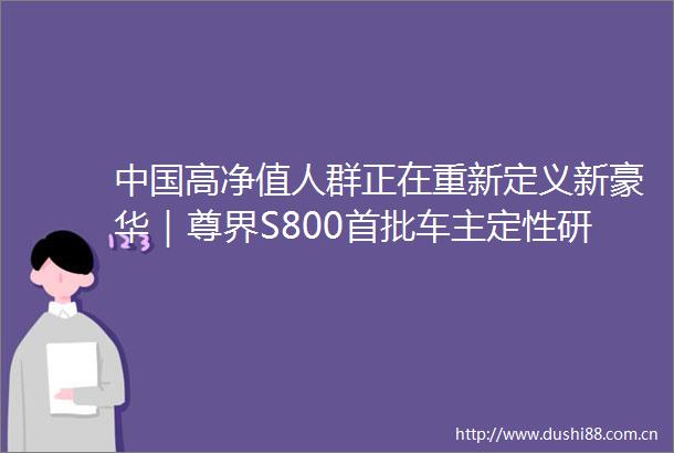 高净值人群正在重新定义新豪华｜尊界S800首批车主定性研究